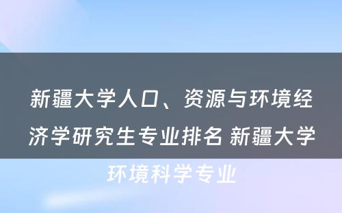 新疆大学人口、资源与环境经济学研究生专业排名 新疆大学环境科学专业