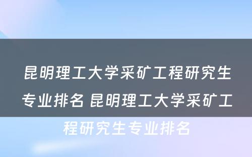 昆明理工大学采矿工程研究生专业排名 昆明理工大学采矿工程研究生专业排名