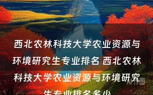 西北农林科技大学农业资源与环境研究生专业排名 西北农林科技大学农业资源与环境研究生专业排名多少