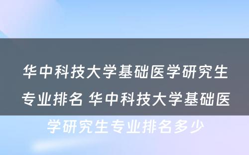 华中科技大学基础医学研究生专业排名 华中科技大学基础医学研究生专业排名多少