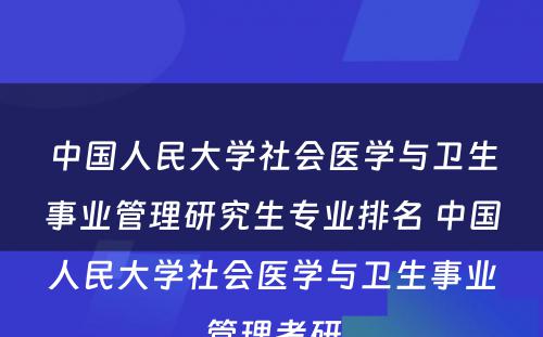 中国人民大学社会医学与卫生事业管理研究生专业排名 中国人民大学社会医学与卫生事业管理考研