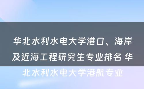 华北水利水电大学港口、海岸及近海工程研究生专业排名 华北水利水电大学港航专业