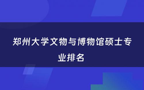 郑州大学文物与博物馆硕士专业排名 