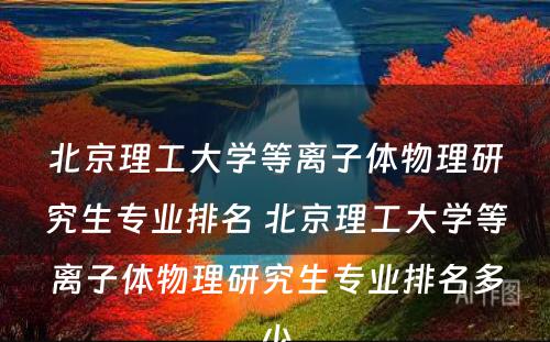 北京理工大学等离子体物理研究生专业排名 北京理工大学等离子体物理研究生专业排名多少