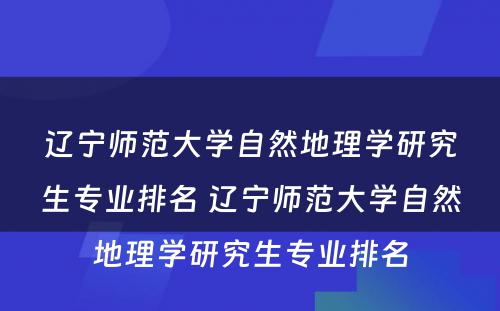 辽宁师范大学自然地理学研究生专业排名 辽宁师范大学自然地理学研究生专业排名