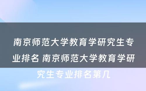 南京师范大学教育学研究生专业排名 南京师范大学教育学研究生专业排名第几