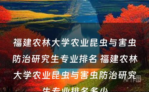 福建农林大学农业昆虫与害虫防治研究生专业排名 福建农林大学农业昆虫与害虫防治研究生专业排名多少