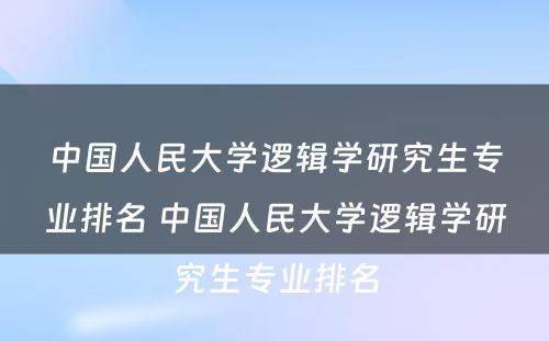 中国人民大学逻辑学研究生专业排名 中国人民大学逻辑学研究生专业排名