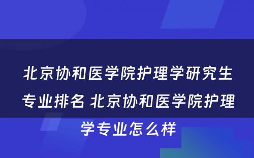 北京协和医学院护理学研究生专业排名 北京协和医学院护理学专业怎么样