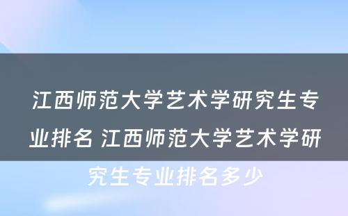 江西师范大学艺术学研究生专业排名 江西师范大学艺术学研究生专业排名多少