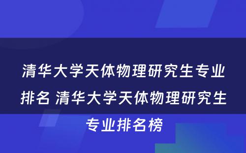 清华大学天体物理研究生专业排名 清华大学天体物理研究生专业排名榜