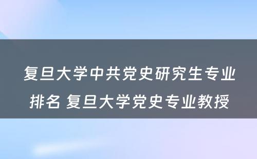 复旦大学中共党史研究生专业排名 复旦大学党史专业教授