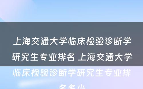 上海交通大学临床检验诊断学研究生专业排名 上海交通大学临床检验诊断学研究生专业排名多少