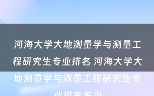 河海大学大地测量学与测量工程研究生专业排名 河海大学大地测量学与测量工程研究生专业排名多少