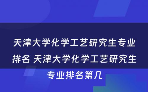 天津大学化学工艺研究生专业排名 天津大学化学工艺研究生专业排名第几