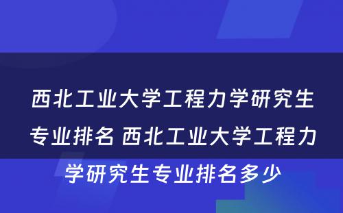 西北工业大学工程力学研究生专业排名 西北工业大学工程力学研究生专业排名多少