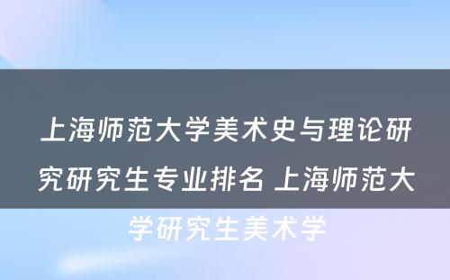 上海师范大学美术史与理论研究研究生专业排名 上海师范大学研究生美术学