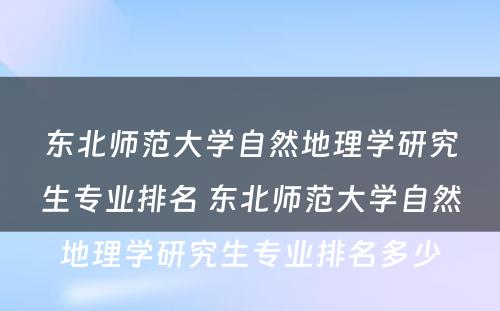 东北师范大学自然地理学研究生专业排名 东北师范大学自然地理学研究生专业排名多少