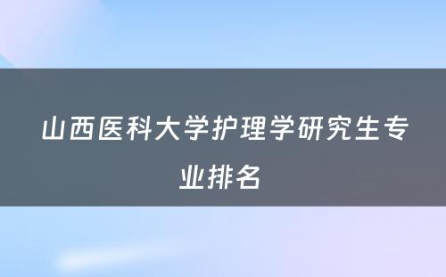 山西医科大学护理学研究生专业排名 