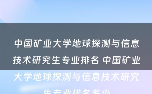 中国矿业大学地球探测与信息技术研究生专业排名 中国矿业大学地球探测与信息技术研究生专业排名多少