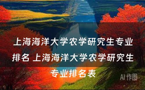 上海海洋大学农学研究生专业排名 上海海洋大学农学研究生专业排名表