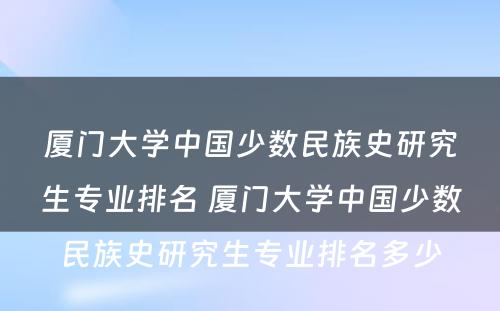 厦门大学中国少数民族史研究生专业排名 厦门大学中国少数民族史研究生专业排名多少