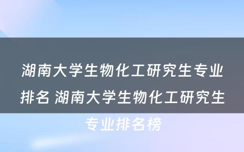 湖南大学生物化工研究生专业排名 湖南大学生物化工研究生专业排名榜