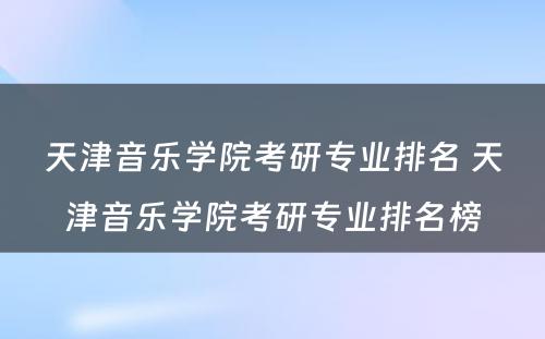 天津音乐学院考研专业排名 天津音乐学院考研专业排名榜