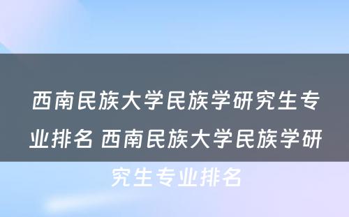 西南民族大学民族学研究生专业排名 西南民族大学民族学研究生专业排名