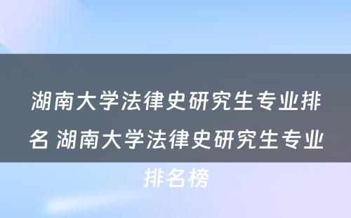 湖南大学法律史研究生专业排名 湖南大学法律史研究生专业排名榜