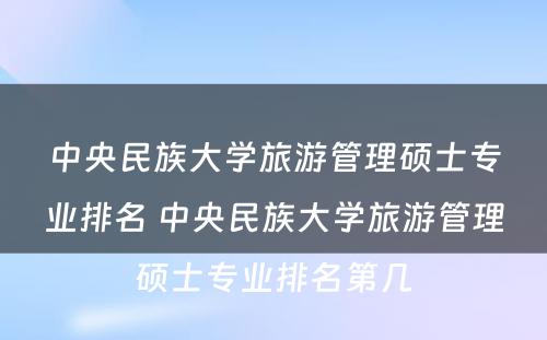 中央民族大学旅游管理硕士专业排名 中央民族大学旅游管理硕士专业排名第几