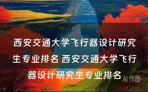 西安交通大学飞行器设计研究生专业排名 西安交通大学飞行器设计研究生专业排名