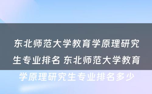 东北师范大学教育学原理研究生专业排名 东北师范大学教育学原理研究生专业排名多少