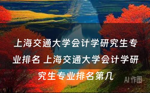 上海交通大学会计学研究生专业排名 上海交通大学会计学研究生专业排名第几