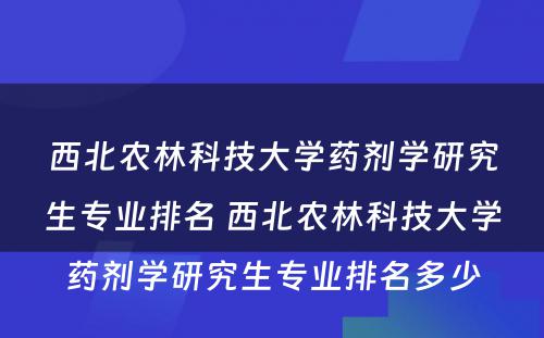 西北农林科技大学药剂学研究生专业排名 西北农林科技大学药剂学研究生专业排名多少