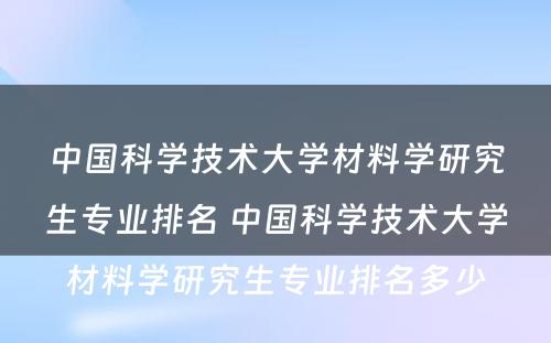 中国科学技术大学材料学研究生专业排名 中国科学技术大学材料学研究生专业排名多少