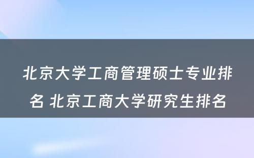 北京大学工商管理硕士专业排名 北京工商大学研究生排名