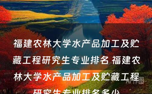 福建农林大学水产品加工及贮藏工程研究生专业排名 福建农林大学水产品加工及贮藏工程研究生专业排名多少