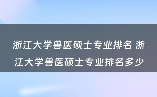 浙江大学兽医硕士专业排名 浙江大学兽医硕士专业排名多少