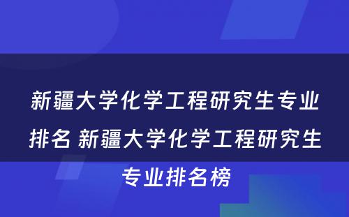 新疆大学化学工程研究生专业排名 新疆大学化学工程研究生专业排名榜