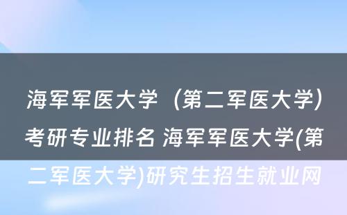 海军军医大学（第二军医大学）考研专业排名 海军军医大学(第二军医大学)研究生招生就业网