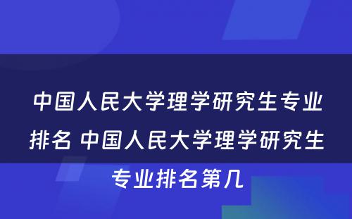 中国人民大学理学研究生专业排名 中国人民大学理学研究生专业排名第几