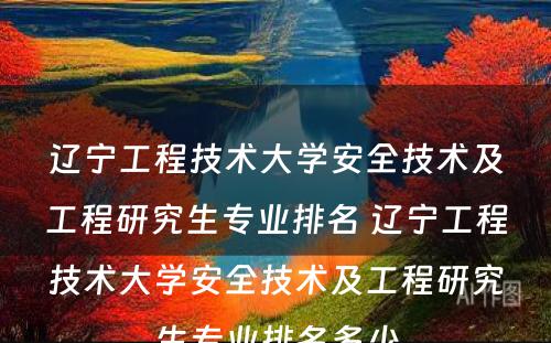 辽宁工程技术大学安全技术及工程研究生专业排名 辽宁工程技术大学安全技术及工程研究生专业排名多少