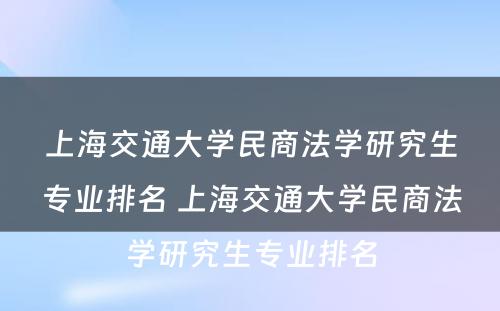 上海交通大学民商法学研究生专业排名 上海交通大学民商法学研究生专业排名