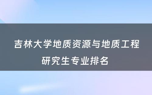 吉林大学地质资源与地质工程研究生专业排名 