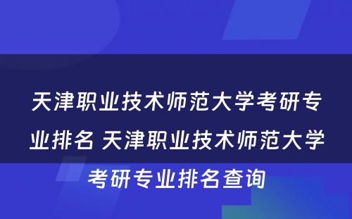 天津职业技术师范大学考研专业排名 天津职业技术师范大学考研专业排名查询