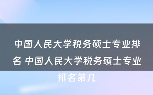 中国人民大学税务硕士专业排名 中国人民大学税务硕士专业排名第几