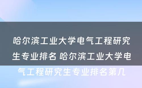 哈尔滨工业大学电气工程研究生专业排名 哈尔滨工业大学电气工程研究生专业排名第几