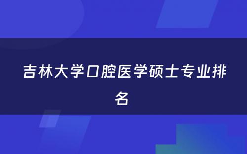 吉林大学口腔医学硕士专业排名 