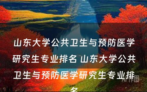 山东大学公共卫生与预防医学研究生专业排名 山东大学公共卫生与预防医学研究生专业排名